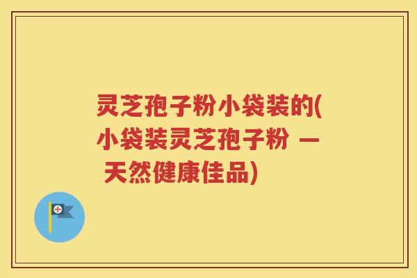 灵芝孢子粉小袋装的(小袋装灵芝孢子粉 — 天然健康佳品)