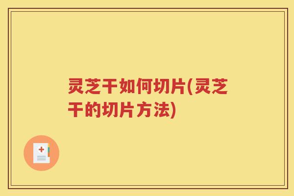 灵芝干如何切片(灵芝干的切片方法)