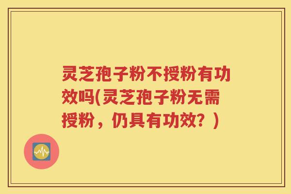 灵芝孢子粉不授粉有功效吗(灵芝孢子粉无需授粉，仍具有功效？)
