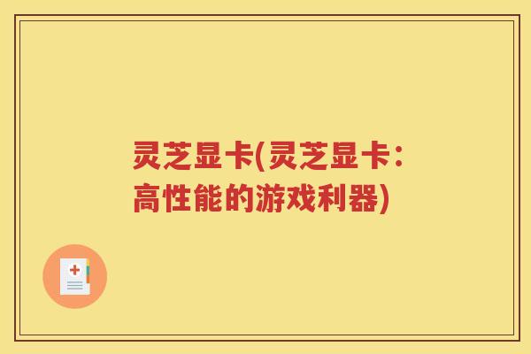 灵芝显卡(灵芝显卡：高性能的游戏利器)