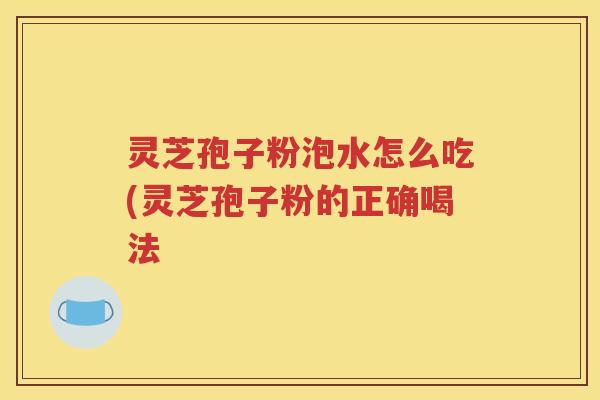 灵芝孢子粉泡水怎么吃(灵芝孢子粉的正确喝法