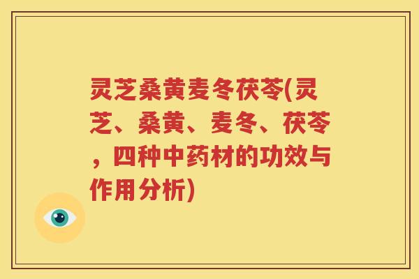 灵芝桑黄麦冬茯苓(灵芝、桑黄、麦冬、茯苓，四种中药材的功效与作用分析)