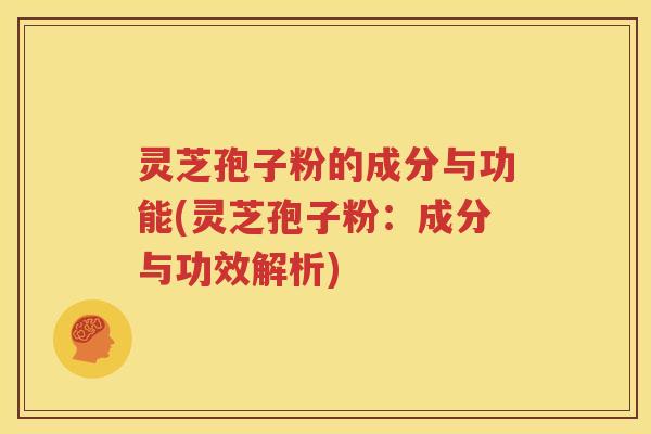 灵芝孢子粉的成分与功能(灵芝孢子粉：成分与功效解析)