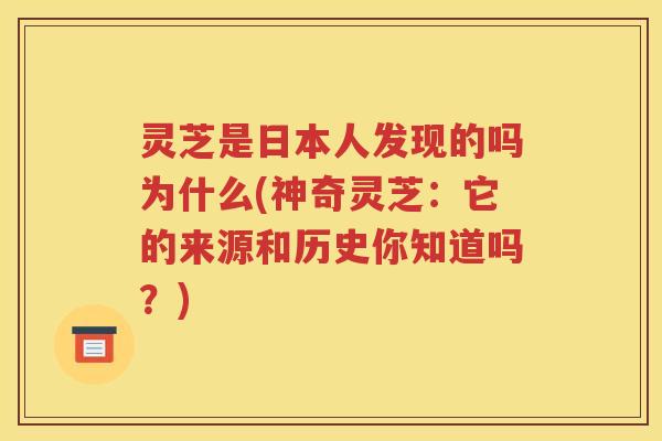 灵芝是日本人发现的吗为什么(神奇灵芝：它的来源和历史你知道吗？)
