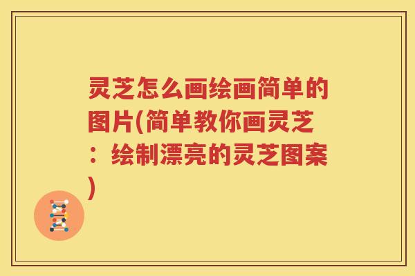 灵芝怎么画绘画简单的图片(简单教你画灵芝：绘制漂亮的灵芝图案)