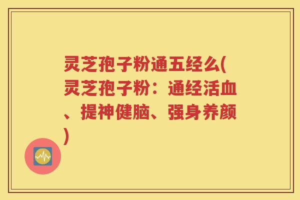 灵芝孢子粉通五经么(灵芝孢子粉：通经活血、提神健脑、强身养颜)