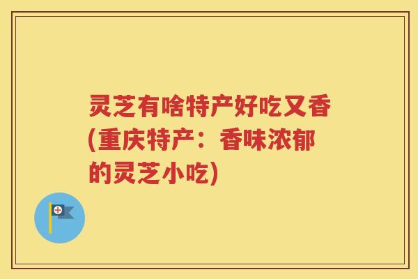 灵芝有啥特产好吃又香(重庆特产：香味浓郁的灵芝小吃)