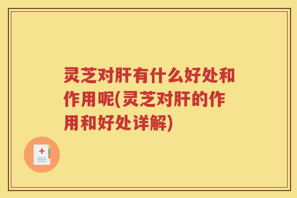 灵芝对肝有什么好处和作用呢(灵芝对肝的作用和好处详解)
