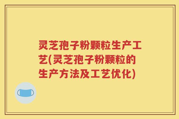 灵芝孢子粉颗粒生产工艺(灵芝孢子粉颗粒的生产方法及工艺优化)