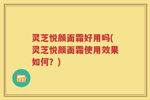 灵芝悦颜面霜好用吗(灵芝悦颜面霜使用效果如何？)