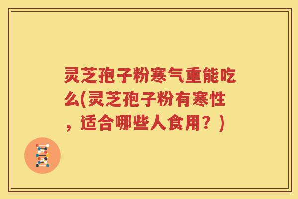 灵芝孢子粉寒气重能吃么(灵芝孢子粉有寒性，适合哪些人食用？)