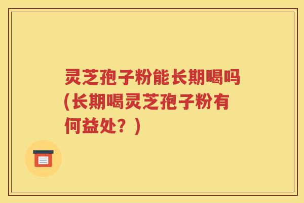 灵芝孢子粉能长期喝吗(长期喝灵芝孢子粉有何益处？)