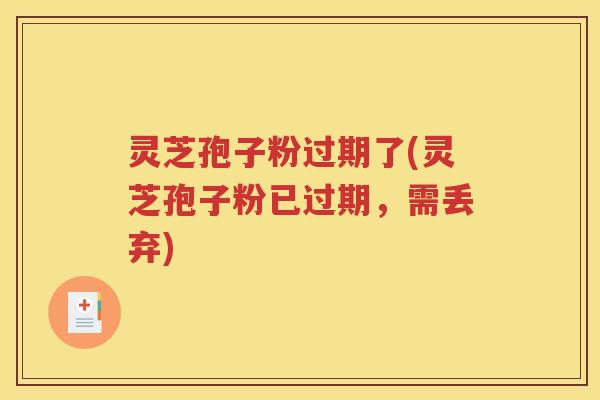灵芝孢子粉过期了(灵芝孢子粉已过期，需丢弃)