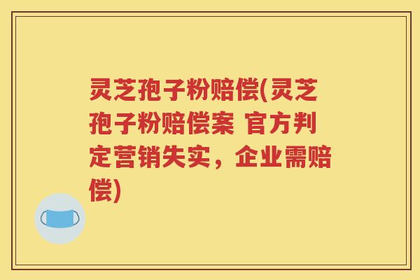 灵芝孢子粉赔偿(灵芝孢子粉赔偿案 官方判定营销失实，企业需赔偿)