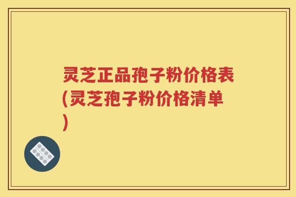 灵芝正品孢子粉价格表(灵芝孢子粉价格清单)