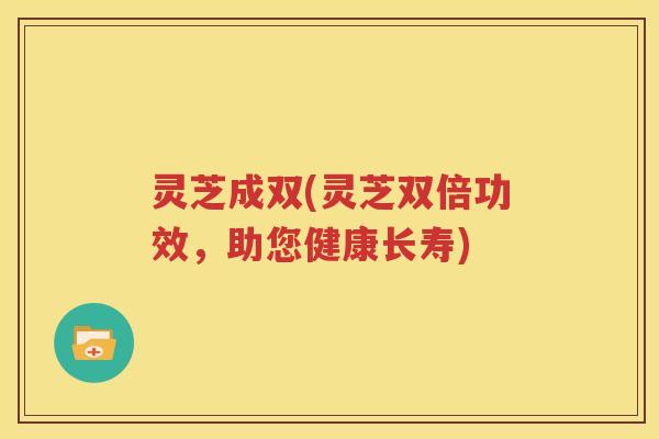 灵芝成双(灵芝双倍功效，助您健康长寿)