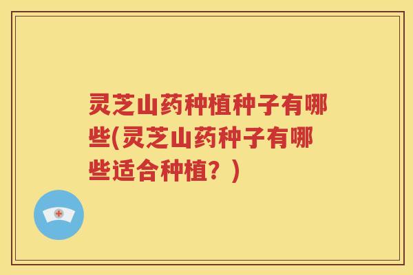 灵芝山药种植种子有哪些(灵芝山药种子有哪些适合种植？)