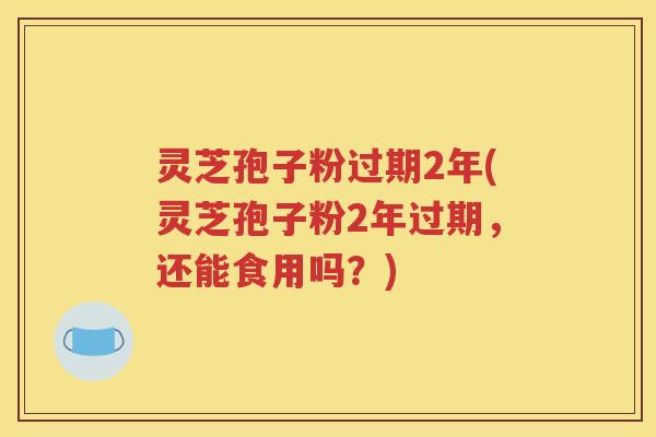 灵芝孢子粉过期2年(灵芝孢子粉2年过期，还能食用吗？)