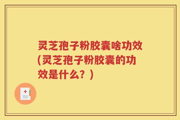 灵芝孢子粉胶囊啥功效(灵芝孢子粉胶囊的功效是什么？)