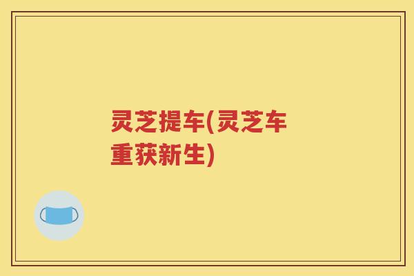 灵芝提车(灵芝车  重获新生)