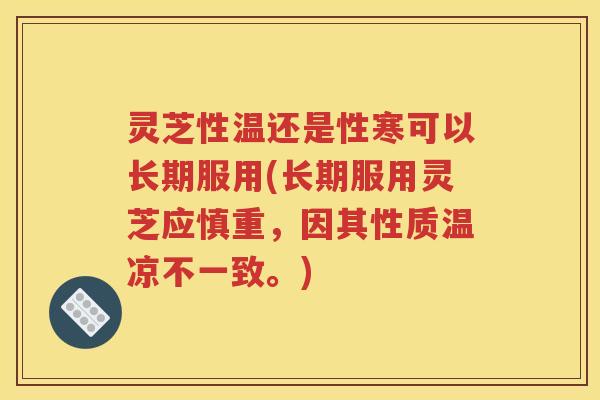 灵芝性温还是性寒可以长期服用(长期服用灵芝应慎重，因其性质温凉不一致。)