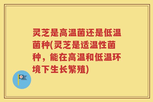 灵芝是高温菌还是低温菌种(灵芝是适温性菌种，能在高温和低温环境下生长繁殖)