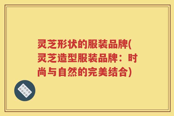 灵芝形状的服装品牌(灵芝造型服装品牌：时尚与自然的完美结合)