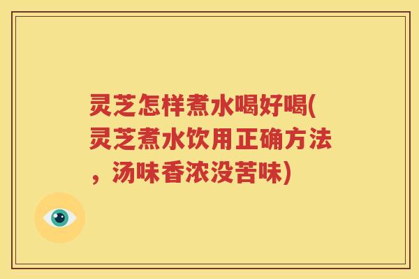 灵芝怎样煮水喝好喝(灵芝煮水饮用正确方法，汤味香浓没苦味)