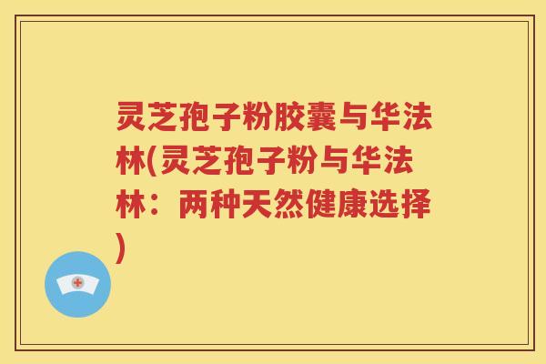 灵芝孢子粉胶囊与华法林(灵芝孢子粉与华法林：两种天然健康选择)