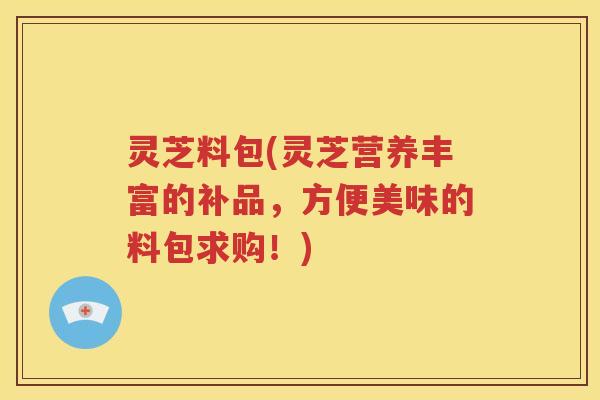 灵芝料包(灵芝营养丰富的补品，方便美味的料包求购！)