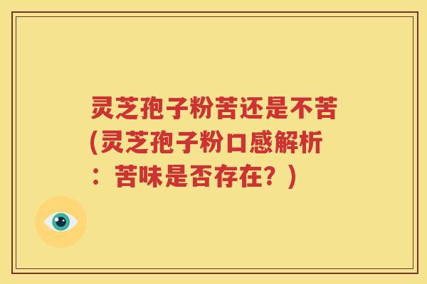 灵芝孢子粉苦还是不苦(灵芝孢子粉口感解析：苦味是否存在？)