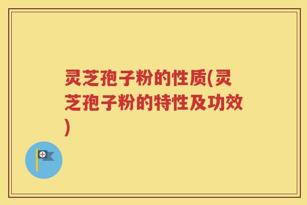 灵芝孢子粉的性质(灵芝孢子粉的特性及功效)