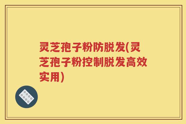 灵芝孢子粉防脱发(灵芝孢子粉控制脱发高效实用)