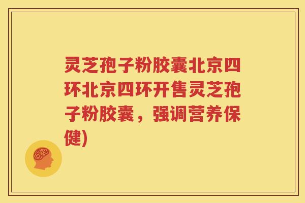 灵芝孢子粉胶囊北京四环北京四环开售灵芝孢子粉胶囊，强调营养保健)