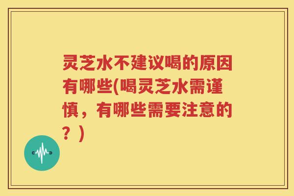 灵芝水不建议喝的原因有哪些(喝灵芝水需谨慎，有哪些需要注意的？)