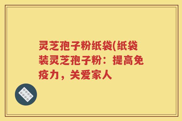 灵芝孢子粉纸袋(纸袋装灵芝孢子粉：提高免疫力，关爱家人