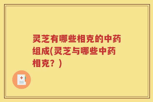 灵芝有哪些相克的中药组成(灵芝与哪些中药相克？)