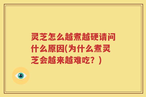 灵芝怎么越煮越硬请问什么原因(为什么煮灵芝会越来越难吃？)
