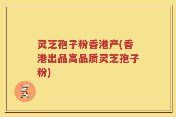 灵芝孢子粉香港产(香港出品高品质灵芝孢子粉)