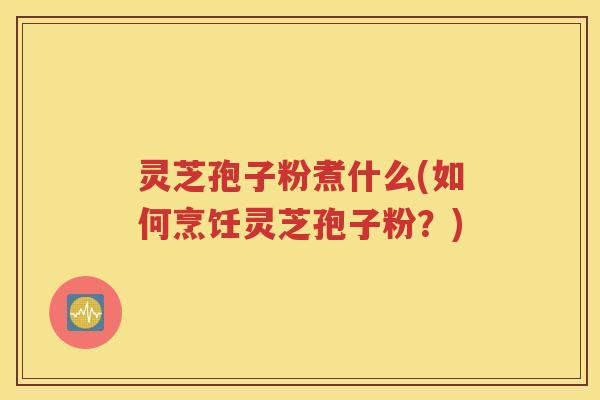 灵芝孢子粉煮什么(如何烹饪灵芝孢子粉？)