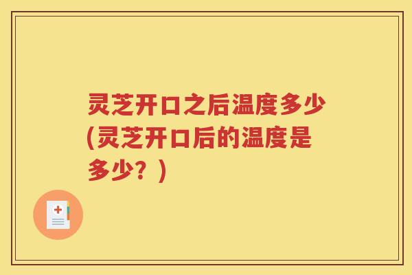 灵芝开口之后温度多少(灵芝开口后的温度是多少？)