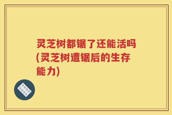 灵芝树都锯了还能活吗(灵芝树遭锯后的生存能力)