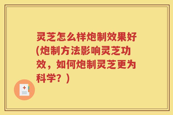 灵芝怎么样炮制效果好(炮制方法影响灵芝功效，如何炮制灵芝更为科学？)