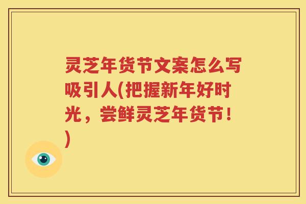 灵芝年货节文案怎么写吸引人(把握新年好时光，尝鲜灵芝年货节！)