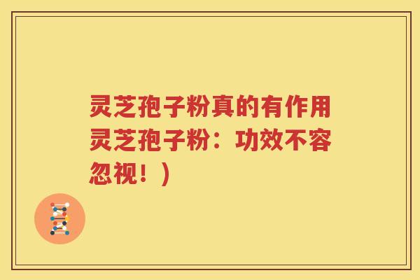 灵芝孢子粉真的有作用灵芝孢子粉：功效不容忽视！)