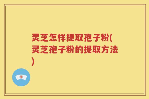 灵芝怎样提取孢子粉(灵芝孢子粉的提取方法)