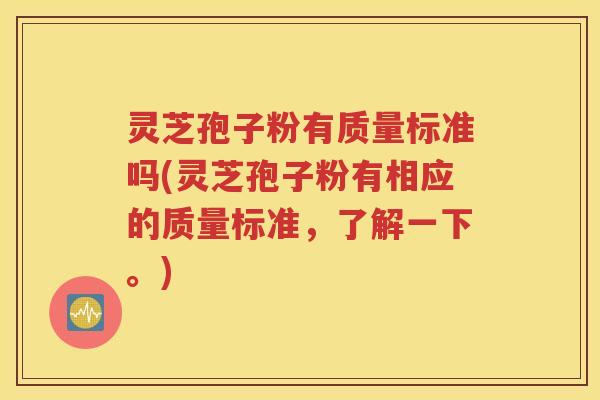 灵芝孢子粉有质量标准吗(灵芝孢子粉有相应的质量标准，了解一下。)