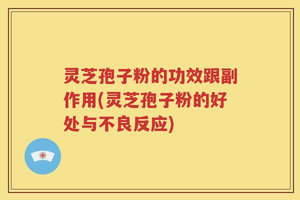 灵芝孢子粉的功效跟副作用(灵芝孢子粉的好处与不良反应)
