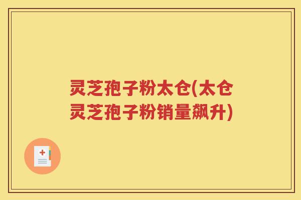 灵芝孢子粉太仓(太仓灵芝孢子粉销量飙升)