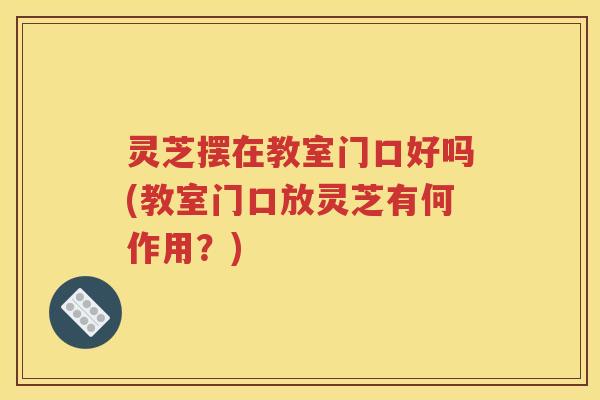 灵芝摆在教室门口好吗(教室门口放灵芝有何作用？)